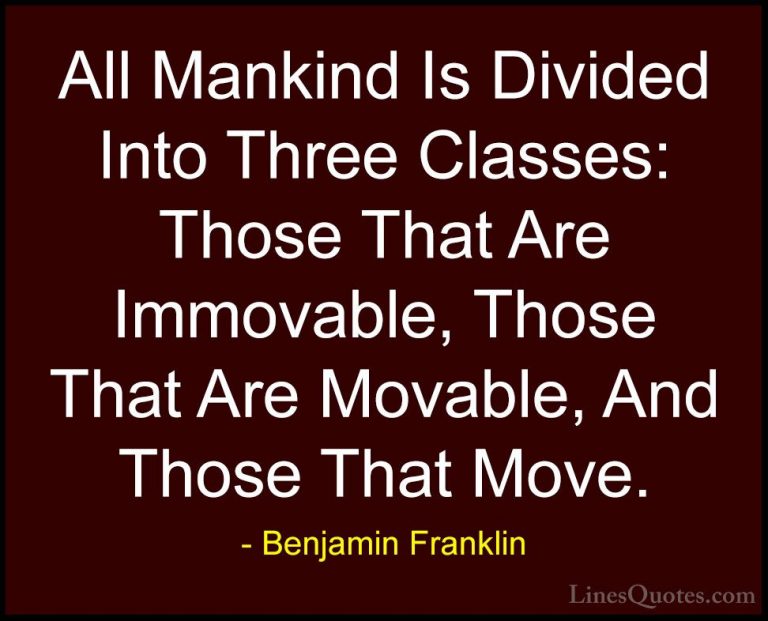 Benjamin Franklin Quotes (112) - All Mankind Is Divided Into Thre... - QuotesAll Mankind Is Divided Into Three Classes: Those That Are Immovable, Those That Are Movable, And Those That Move.