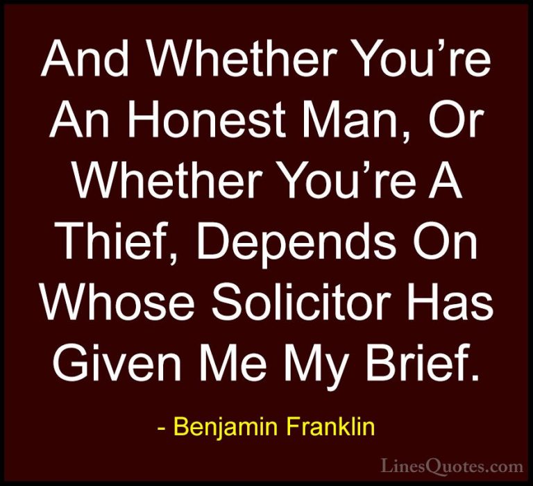 Benjamin Franklin Quotes (116) - And Whether You're An Honest Man... - QuotesAnd Whether You're An Honest Man, Or Whether You're A Thief, Depends On Whose Solicitor Has Given Me My Brief.