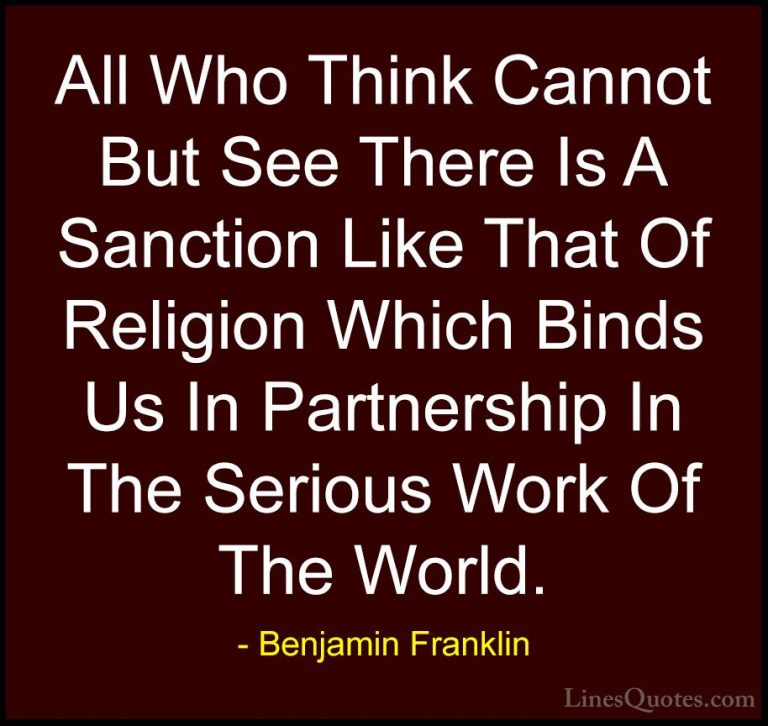 Benjamin Franklin Quotes (120) - All Who Think Cannot But See The... - QuotesAll Who Think Cannot But See There Is A Sanction Like That Of Religion Which Binds Us In Partnership In The Serious Work Of The World.