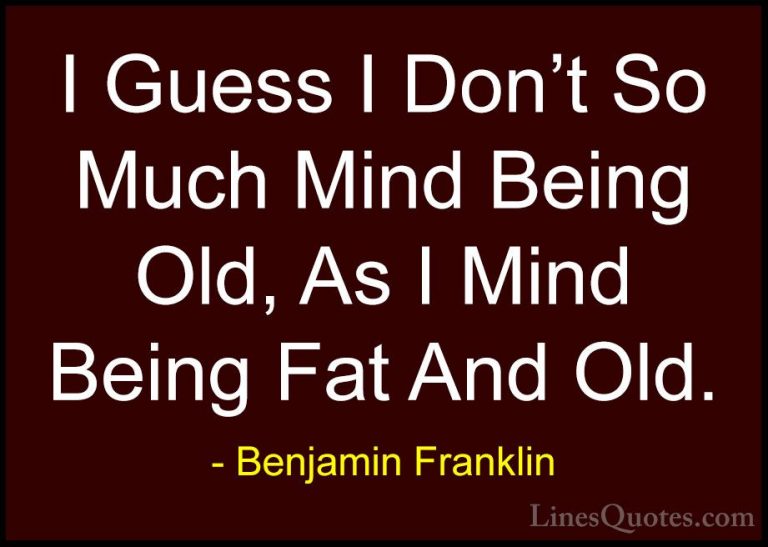 Benjamin Franklin Quotes (121) - I Guess I Don't So Much Mind Bei... - QuotesI Guess I Don't So Much Mind Being Old, As I Mind Being Fat And Old.