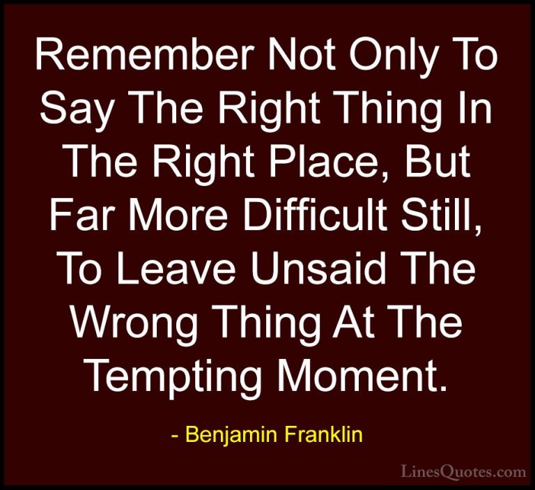 Benjamin Franklin Quotes (123) - Remember Not Only To Say The Rig... - QuotesRemember Not Only To Say The Right Thing In The Right Place, But Far More Difficult Still, To Leave Unsaid The Wrong Thing At The Tempting Moment.
