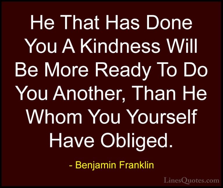 Benjamin Franklin Quotes (124) - He That Has Done You A Kindness ... - QuotesHe That Has Done You A Kindness Will Be More Ready To Do You Another, Than He Whom You Yourself Have Obliged.