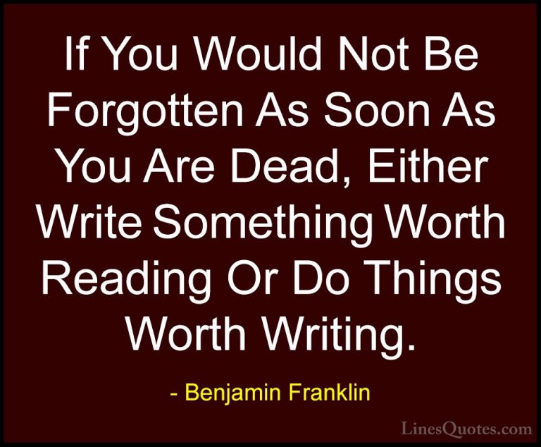 Benjamin Franklin Quotes (143) - If You Would Not Be Forgotten As... - QuotesIf You Would Not Be Forgotten As Soon As You Are Dead, Either Write Something Worth Reading Or Do Things Worth Writing.