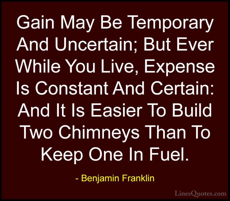 Benjamin Franklin Quotes (144) - Gain May Be Temporary And Uncert... - QuotesGain May Be Temporary And Uncertain; But Ever While You Live, Expense Is Constant And Certain: And It Is Easier To Build Two Chimneys Than To Keep One In Fuel.