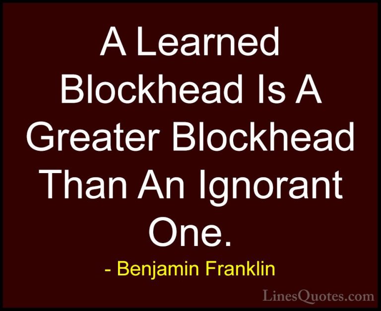Benjamin Franklin Quotes (150) - A Learned Blockhead Is A Greater... - QuotesA Learned Blockhead Is A Greater Blockhead Than An Ignorant One.