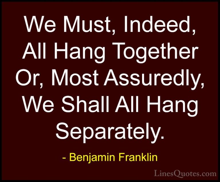 Benjamin Franklin Quotes (151) - We Must, Indeed, All Hang Togeth... - QuotesWe Must, Indeed, All Hang Together Or, Most Assuredly, We Shall All Hang Separately.