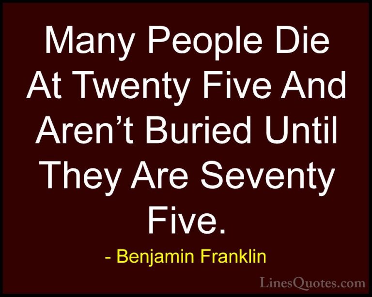 Benjamin Franklin Quotes (154) - Many People Die At Twenty Five A... - QuotesMany People Die At Twenty Five And Aren't Buried Until They Are Seventy Five.