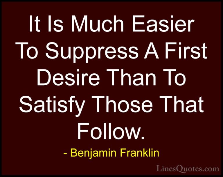 Benjamin Franklin Quotes (156) - It Is Much Easier To Suppress A ... - QuotesIt Is Much Easier To Suppress A First Desire Than To Satisfy Those That Follow.