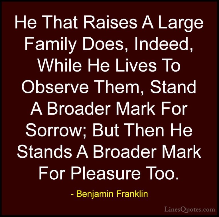 Benjamin Franklin Quotes (159) - He That Raises A Large Family Do... - QuotesHe That Raises A Large Family Does, Indeed, While He Lives To Observe Them, Stand A Broader Mark For Sorrow; But Then He Stands A Broader Mark For Pleasure Too.