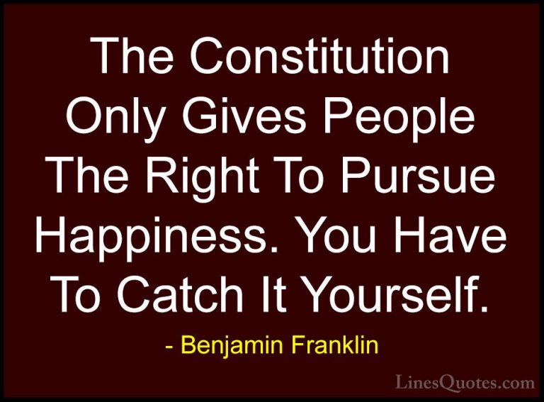 Benjamin Franklin Quotes (16) - The Constitution Only Gives Peopl... - QuotesThe Constitution Only Gives People The Right To Pursue Happiness. You Have To Catch It Yourself.