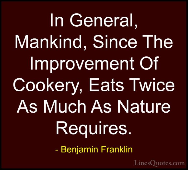 Benjamin Franklin Quotes (160) - In General, Mankind, Since The I... - QuotesIn General, Mankind, Since The Improvement Of Cookery, Eats Twice As Much As Nature Requires.