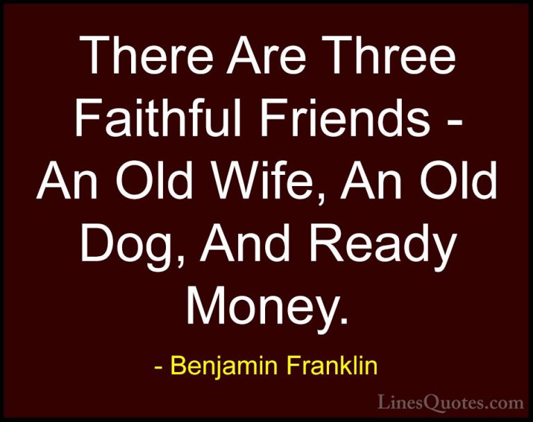 Benjamin Franklin Quotes (182) - There Are Three Faithful Friends... - QuotesThere Are Three Faithful Friends - An Old Wife, An Old Dog, And Ready Money.