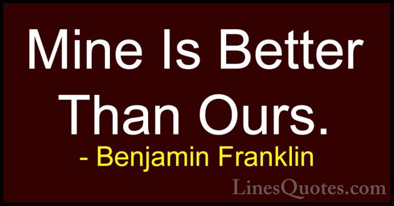 Benjamin Franklin Quotes (185) - Mine Is Better Than Ours.... - QuotesMine Is Better Than Ours.