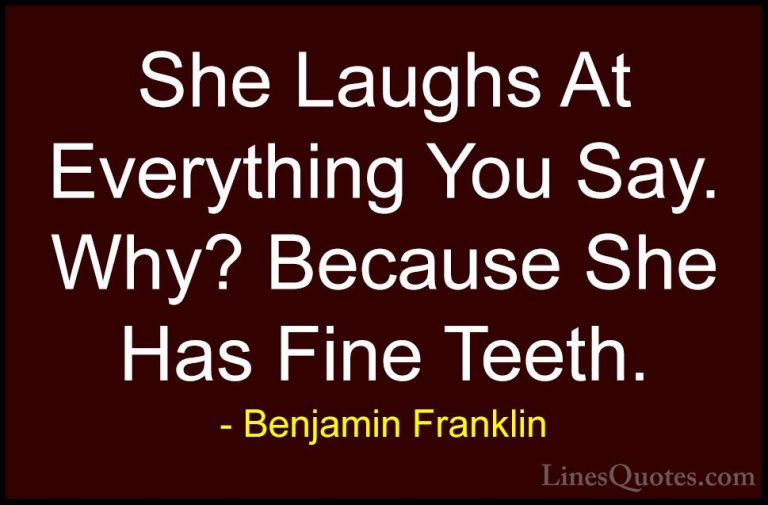 Benjamin Franklin Quotes (193) - She Laughs At Everything You Say... - QuotesShe Laughs At Everything You Say. Why? Because She Has Fine Teeth.