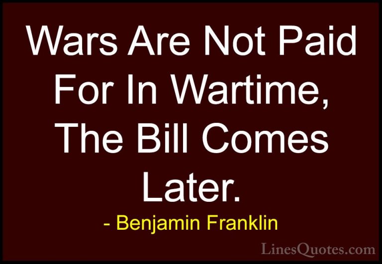 Benjamin Franklin Quotes (196) - Wars Are Not Paid For In Wartime... - QuotesWars Are Not Paid For In Wartime, The Bill Comes Later.