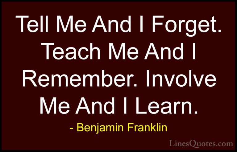 Benjamin Franklin Quotes (2) - Tell Me And I Forget. Teach Me And... - QuotesTell Me And I Forget. Teach Me And I Remember. Involve Me And I Learn.