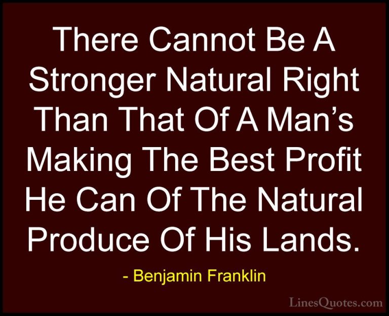 Benjamin Franklin Quotes (212) - There Cannot Be A Stronger Natur... - QuotesThere Cannot Be A Stronger Natural Right Than That Of A Man's Making The Best Profit He Can Of The Natural Produce Of His Lands.