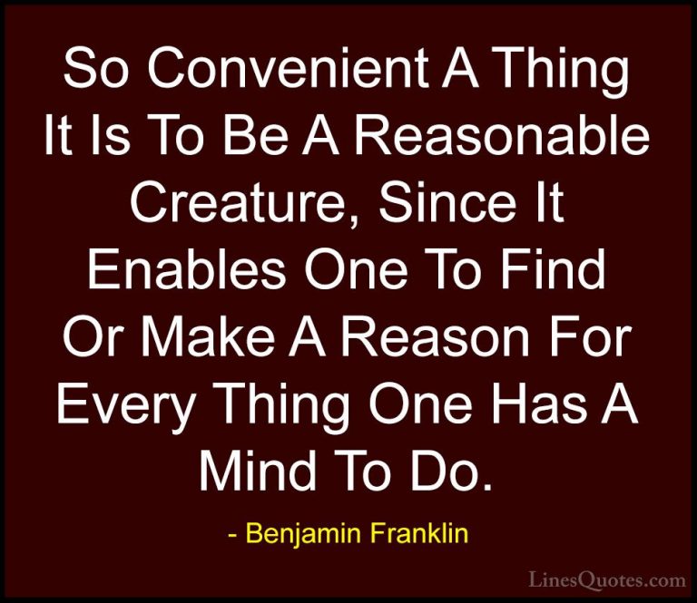 Benjamin Franklin Quotes (215) - So Convenient A Thing It Is To B... - QuotesSo Convenient A Thing It Is To Be A Reasonable Creature, Since It Enables One To Find Or Make A Reason For Every Thing One Has A Mind To Do.