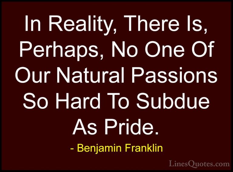 Benjamin Franklin Quotes (217) - In Reality, There Is, Perhaps, N... - QuotesIn Reality, There Is, Perhaps, No One Of Our Natural Passions So Hard To Subdue As Pride.