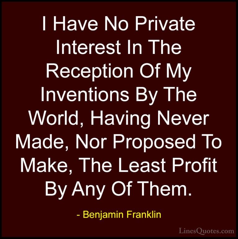 Benjamin Franklin Quotes (218) - I Have No Private Interest In Th... - QuotesI Have No Private Interest In The Reception Of My Inventions By The World, Having Never Made, Nor Proposed To Make, The Least Profit By Any Of Them.