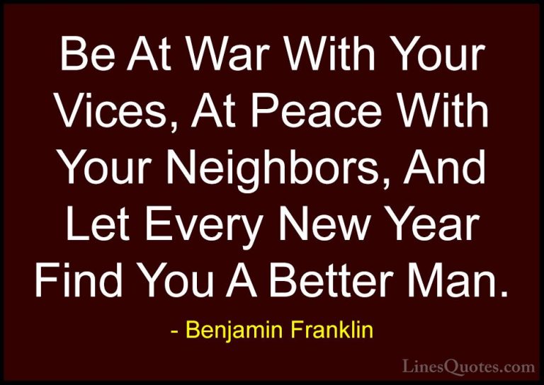 Benjamin Franklin Quotes (22) - Be At War With Your Vices, At Pea... - QuotesBe At War With Your Vices, At Peace With Your Neighbors, And Let Every New Year Find You A Better Man.