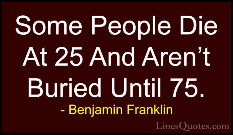 Benjamin Franklin Quotes (25) - Some People Die At 25 And Aren't ... - QuotesSome People Die At 25 And Aren't Buried Until 75.