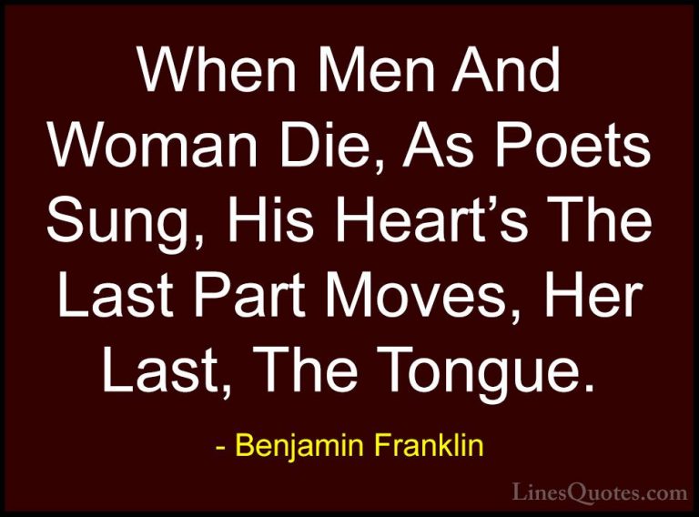 Benjamin Franklin Quotes (32) - When Men And Woman Die, As Poets ... - QuotesWhen Men And Woman Die, As Poets Sung, His Heart's The Last Part Moves, Her Last, The Tongue.