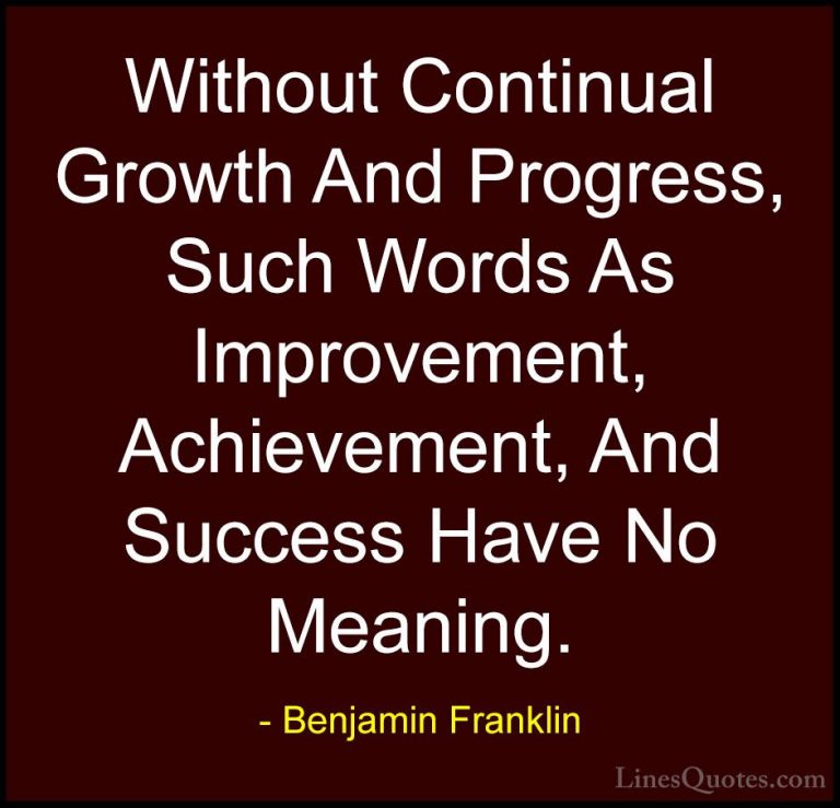 Benjamin Franklin Quotes (4) - Without Continual Growth And Progr... - QuotesWithout Continual Growth And Progress, Such Words As Improvement, Achievement, And Success Have No Meaning.