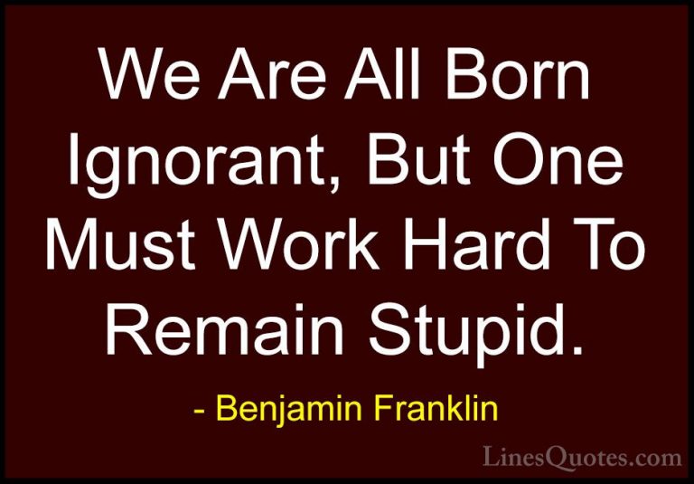 Benjamin Franklin Quotes (5) - We Are All Born Ignorant, But One ... - QuotesWe Are All Born Ignorant, But One Must Work Hard To Remain Stupid.