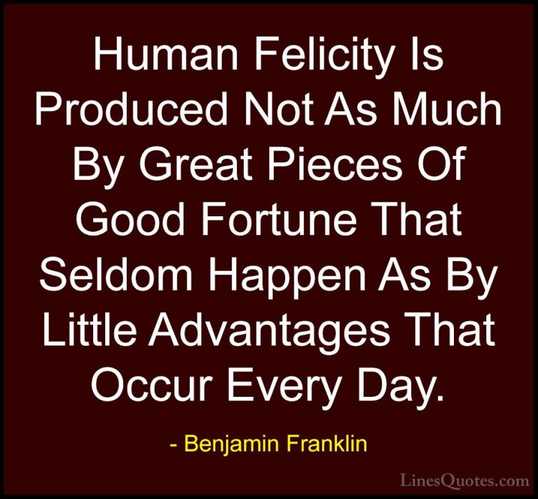 Benjamin Franklin Quotes (50) - Human Felicity Is Produced Not As... - QuotesHuman Felicity Is Produced Not As Much By Great Pieces Of Good Fortune That Seldom Happen As By Little Advantages That Occur Every Day.