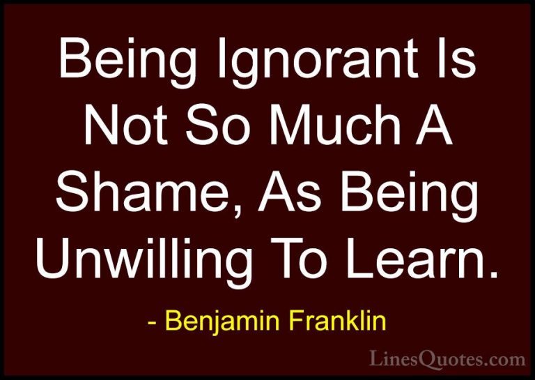 Benjamin Franklin Quotes (51) - Being Ignorant Is Not So Much A S... - QuotesBeing Ignorant Is Not So Much A Shame, As Being Unwilling To Learn.