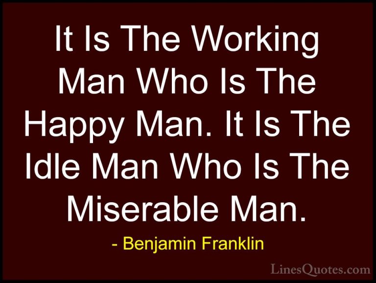 Benjamin Franklin Quotes (53) - It Is The Working Man Who Is The ... - QuotesIt Is The Working Man Who Is The Happy Man. It Is The Idle Man Who Is The Miserable Man.