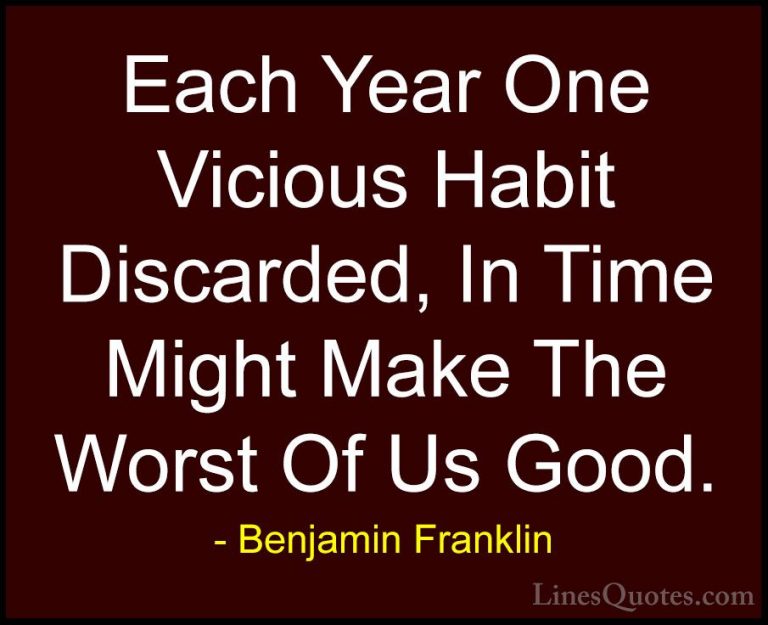 Benjamin Franklin Quotes (75) - Each Year One Vicious Habit Disca... - QuotesEach Year One Vicious Habit Discarded, In Time Might Make The Worst Of Us Good.