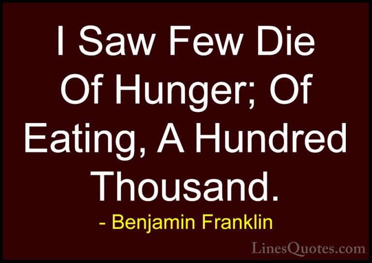 Benjamin Franklin Quotes (81) - I Saw Few Die Of Hunger; Of Eatin... - QuotesI Saw Few Die Of Hunger; Of Eating, A Hundred Thousand.