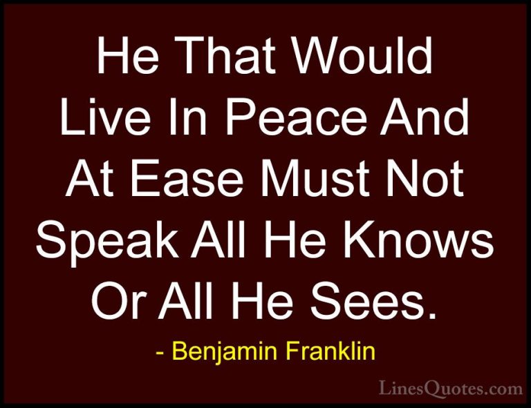 Benjamin Franklin Quotes (84) - He That Would Live In Peace And A... - QuotesHe That Would Live In Peace And At Ease Must Not Speak All He Knows Or All He Sees.