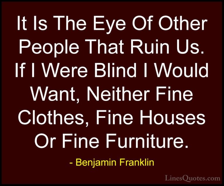 Benjamin Franklin Quotes (87) - It Is The Eye Of Other People Tha... - QuotesIt Is The Eye Of Other People That Ruin Us. If I Were Blind I Would Want, Neither Fine Clothes, Fine Houses Or Fine Furniture.