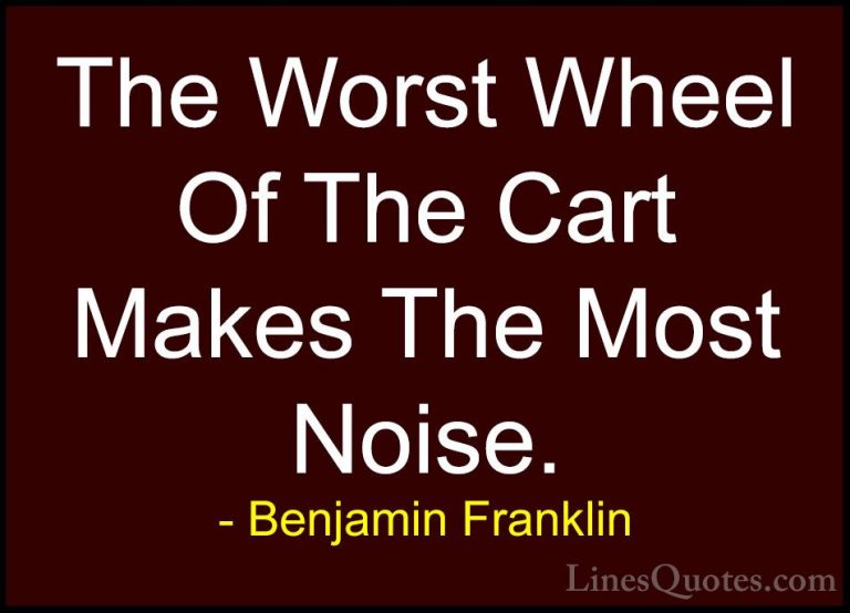 Benjamin Franklin Quotes (94) - The Worst Wheel Of The Cart Makes... - QuotesThe Worst Wheel Of The Cart Makes The Most Noise.