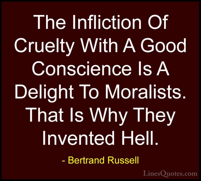 Bertrand Russell Quotes (101) - The Infliction Of Cruelty With A ... - QuotesThe Infliction Of Cruelty With A Good Conscience Is A Delight To Moralists. That Is Why They Invented Hell.