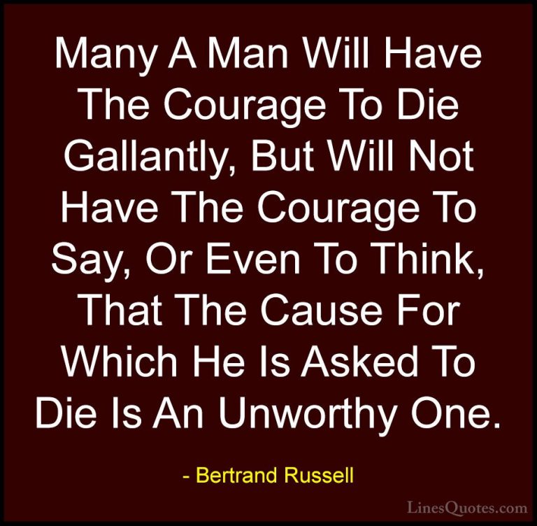 Bertrand Russell Quotes (112) - Many A Man Will Have The Courage ... - QuotesMany A Man Will Have The Courage To Die Gallantly, But Will Not Have The Courage To Say, Or Even To Think, That The Cause For Which He Is Asked To Die Is An Unworthy One.