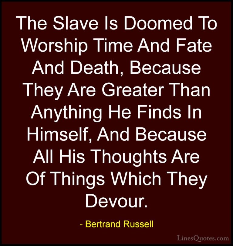 Bertrand Russell Quotes (120) - The Slave Is Doomed To Worship Ti... - QuotesThe Slave Is Doomed To Worship Time And Fate And Death, Because They Are Greater Than Anything He Finds In Himself, And Because All His Thoughts Are Of Things Which They Devour.