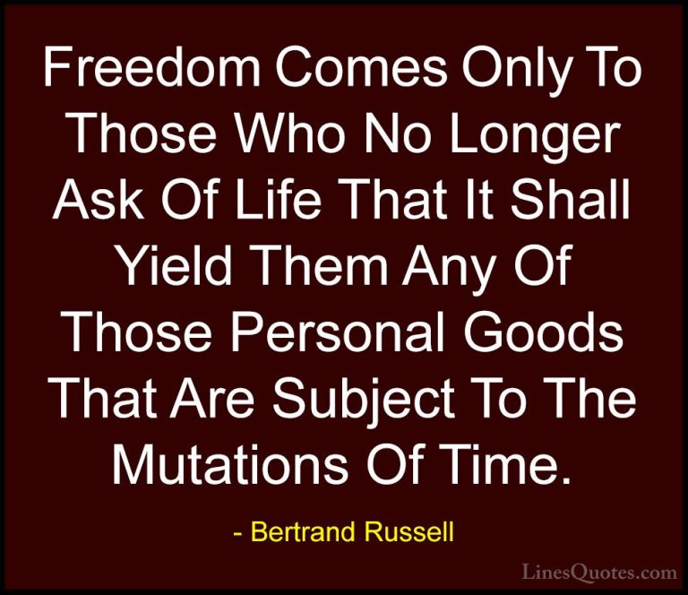 Bertrand Russell Quotes (121) - Freedom Comes Only To Those Who N... - QuotesFreedom Comes Only To Those Who No Longer Ask Of Life That It Shall Yield Them Any Of Those Personal Goods That Are Subject To The Mutations Of Time.