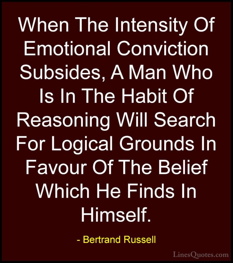 Bertrand Russell Quotes (123) - When The Intensity Of Emotional C... - QuotesWhen The Intensity Of Emotional Conviction Subsides, A Man Who Is In The Habit Of Reasoning Will Search For Logical Grounds In Favour Of The Belief Which He Finds In Himself.