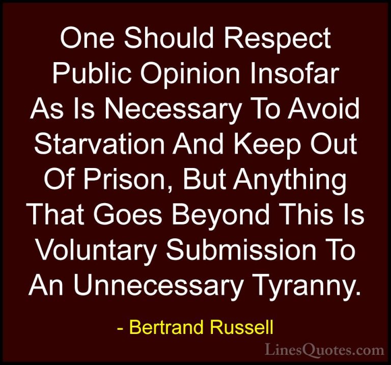 Bertrand Russell Quotes (14) - One Should Respect Public Opinion ... - QuotesOne Should Respect Public Opinion Insofar As Is Necessary To Avoid Starvation And Keep Out Of Prison, But Anything That Goes Beyond This Is Voluntary Submission To An Unnecessary Tyranny.