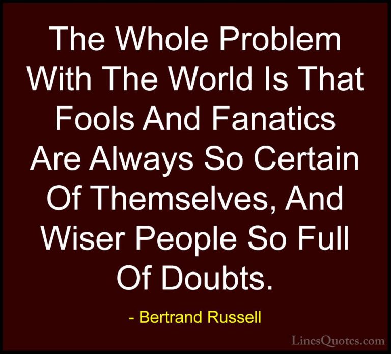 Bertrand Russell Quotes (15) - The Whole Problem With The World I... - QuotesThe Whole Problem With The World Is That Fools And Fanatics Are Always So Certain Of Themselves, And Wiser People So Full Of Doubts.