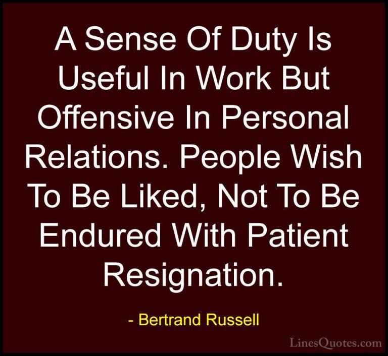 Bertrand Russell Quotes (19) - A Sense Of Duty Is Useful In Work ... - QuotesA Sense Of Duty Is Useful In Work But Offensive In Personal Relations. People Wish To Be Liked, Not To Be Endured With Patient Resignation.