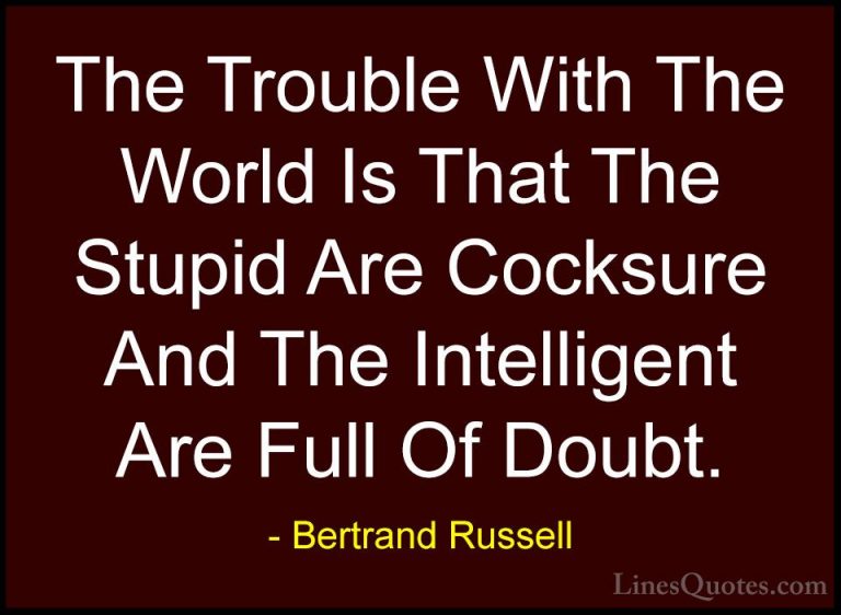 Bertrand Russell Quotes (2) - The Trouble With The World Is That ... - QuotesThe Trouble With The World Is That The Stupid Are Cocksure And The Intelligent Are Full Of Doubt.