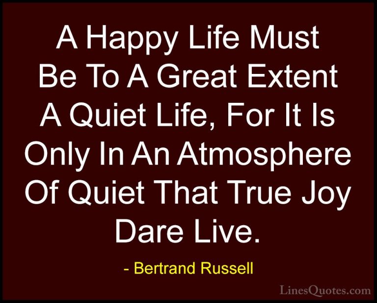 Bertrand Russell Quotes (25) - A Happy Life Must Be To A Great Ex... - QuotesA Happy Life Must Be To A Great Extent A Quiet Life, For It Is Only In An Atmosphere Of Quiet That True Joy Dare Live.