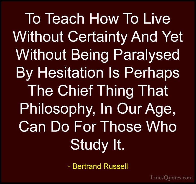 Bertrand Russell Quotes (26) - To Teach How To Live Without Certa... - QuotesTo Teach How To Live Without Certainty And Yet Without Being Paralysed By Hesitation Is Perhaps The Chief Thing That Philosophy, In Our Age, Can Do For Those Who Study It.