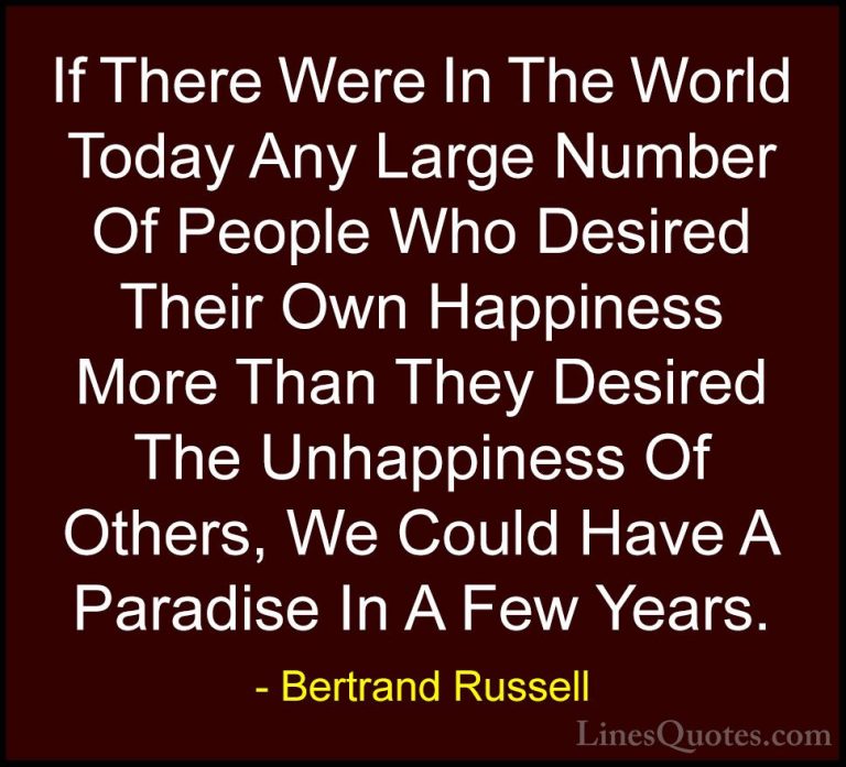 Bertrand Russell Quotes (35) - If There Were In The World Today A... - QuotesIf There Were In The World Today Any Large Number Of People Who Desired Their Own Happiness More Than They Desired The Unhappiness Of Others, We Could Have A Paradise In A Few Years.