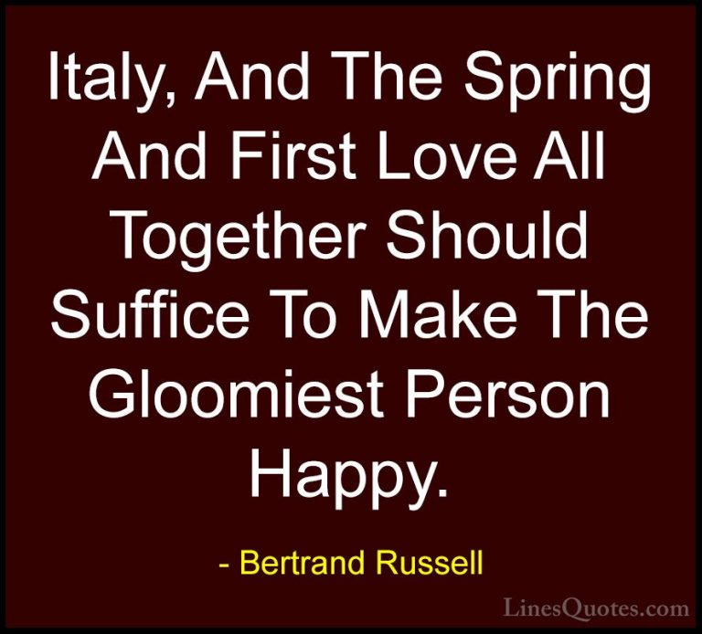 Bertrand Russell Quotes (37) - Italy, And The Spring And First Lo... - QuotesItaly, And The Spring And First Love All Together Should Suffice To Make The Gloomiest Person Happy.